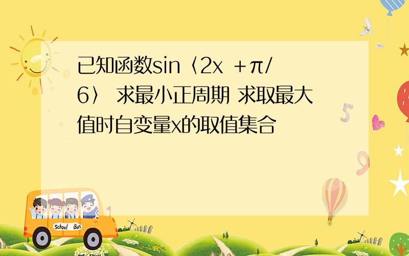 已知函数sin〈2x ＋π/6〉 求最小正周期 求取最大值时自变量x的取值集合