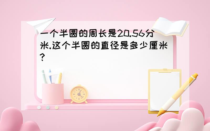 一个半圆的周长是20.56分米.这个半圆的直径是多少厘米?