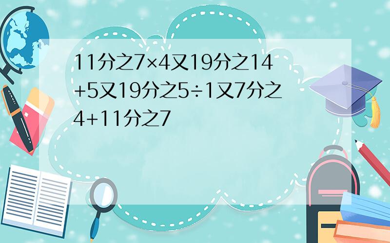 11分之7×4又19分之14+5又19分之5÷1又7分之4+11分之7