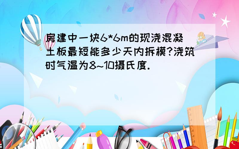 房建中一块6*6m的现浇混凝土板最短能多少天内拆模?浇筑时气温为8~10摄氏度.