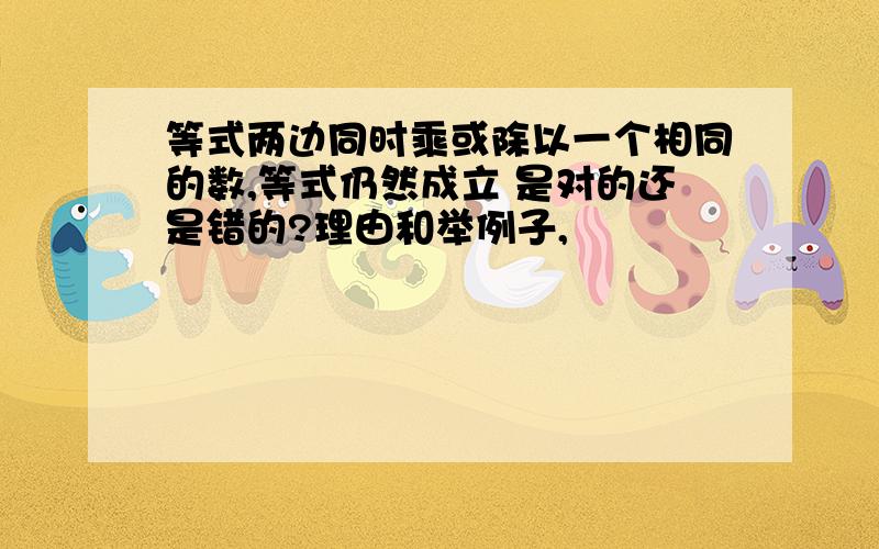 等式两边同时乘或除以一个相同的数,等式仍然成立 是对的还是错的?理由和举例子,