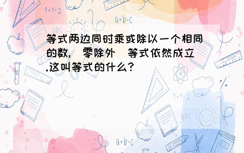 等式两边同时乘或除以一个相同的数,（零除外）等式依然成立.这叫等式的什么?