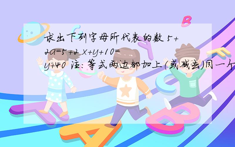 求出下列字母所代表的数 5+2a=5+2 x+y+10=y+40 注：等式两边都加上（或减去）同一个数,等式仍然成立.