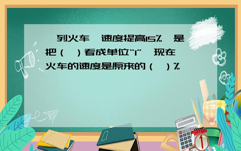 一列火车,速度提高15%,是把（ ）看成单位“1”,现在火车的速度是原来的（ ）%