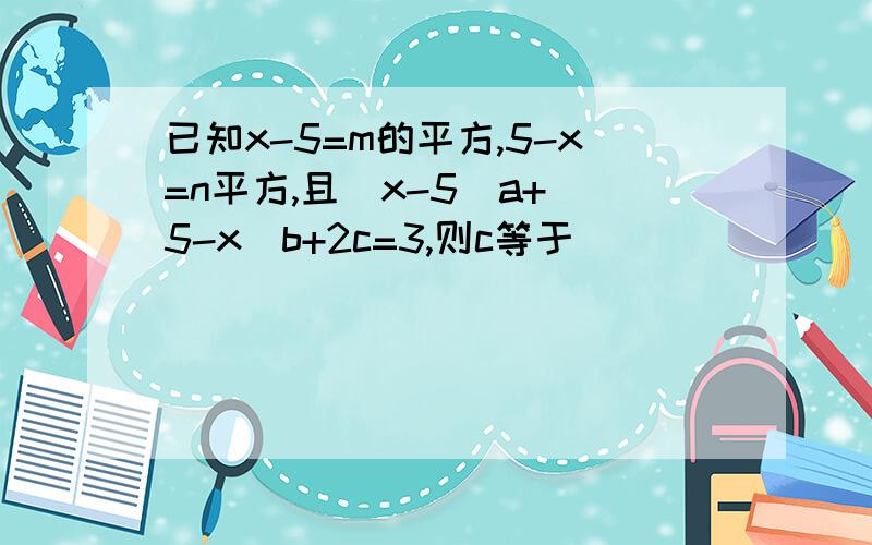 已知x-5=m的平方,5-x=n平方,且（x-5)a+(5-x)b+2c=3,则c等于