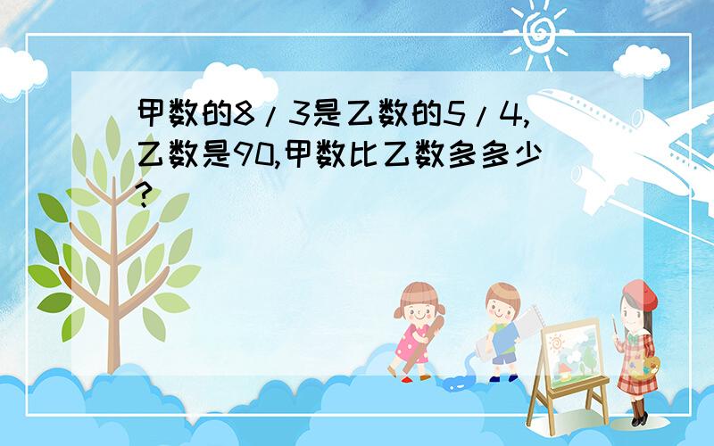 甲数的8/3是乙数的5/4,乙数是90,甲数比乙数多多少?