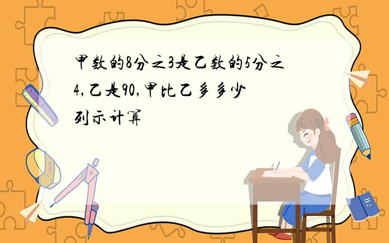 甲数的8分之3是乙数的5分之4,乙是90,甲比乙多多少 列示计算