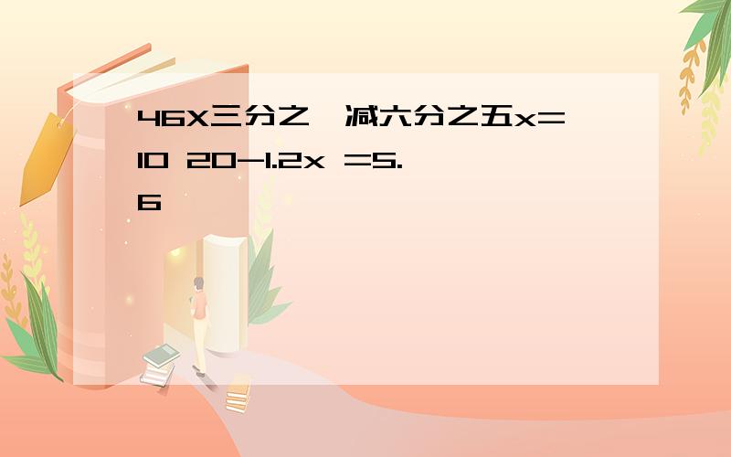 46X三分之一减六分之五x=10 20-1.2x =5.6