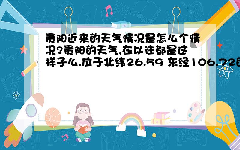 贵阳近来的天气情况是怎么个情况?贵阳的天气,在以往都是这样子么.位于北纬26.59 东经106.72的贵阳为何在三月份的时候还会下雪,为什么还会下冻雨.为什么会比远在北方的北京天津的温度还