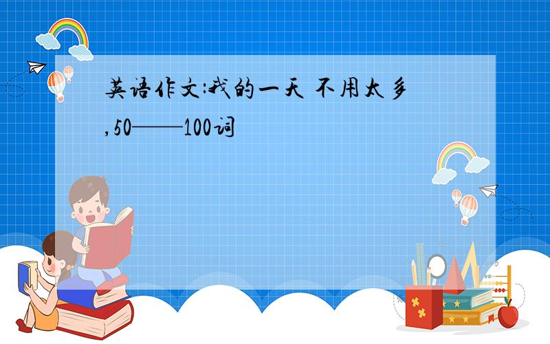 英语作文:我的一天 不用太多,50——100词