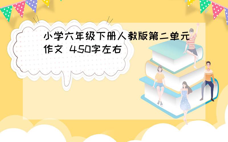 小学六年级下册人教版第二单元作文 450字左右