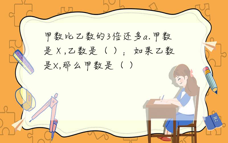 甲数比乙数的3倍还多a.甲数是Ⅹ,乙数是（ ）；如果乙数是X,那么甲数是（ ）