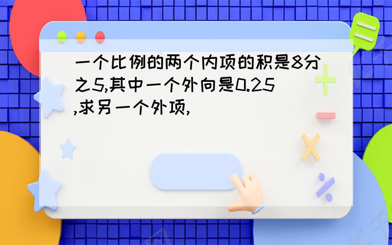 一个比例的两个内项的积是8分之5,其中一个外向是0.25,求另一个外项,