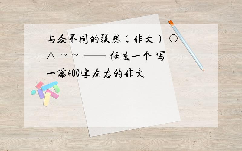 与众不同的联想（作文） ○ △ ~~ —— 任选一个 写一篇400字左右的作文