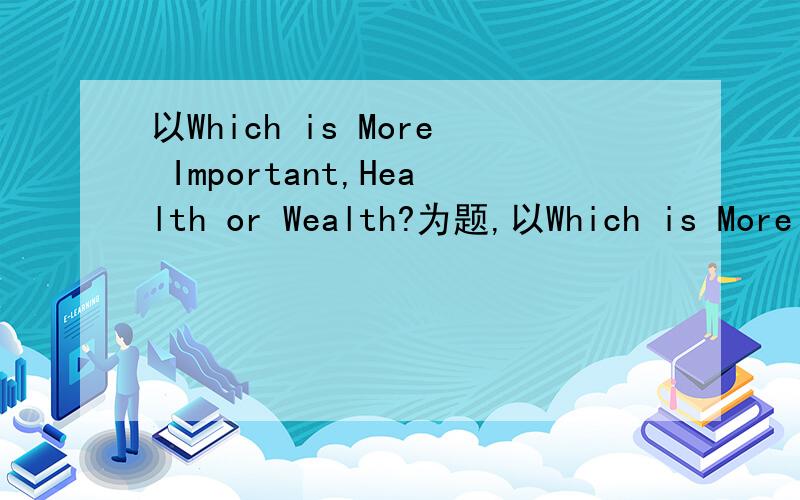 以Which is More Important,Health or Wealth?为题,以Which is More Important,Health or Wealth?为题,结合生活中的一个事例,写一篇英语作文.要求：内容必须结合生活中的一个事例 字数120左右 不要是网上原来就有