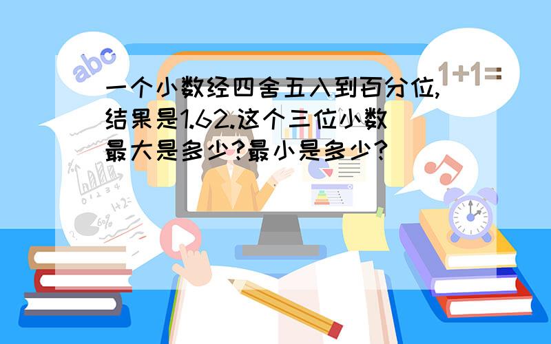 一个小数经四舍五入到百分位,结果是1.62.这个三位小数最大是多少?最小是多少?