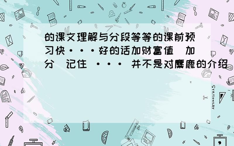 的课文理解与分段等等的课前预习快···好的话加财富值（加分）记住 ··· 并不是对麋鹿的介绍 我要的是从某某处体会到了什么 （有一个体会 我也把它当作最佳答案）