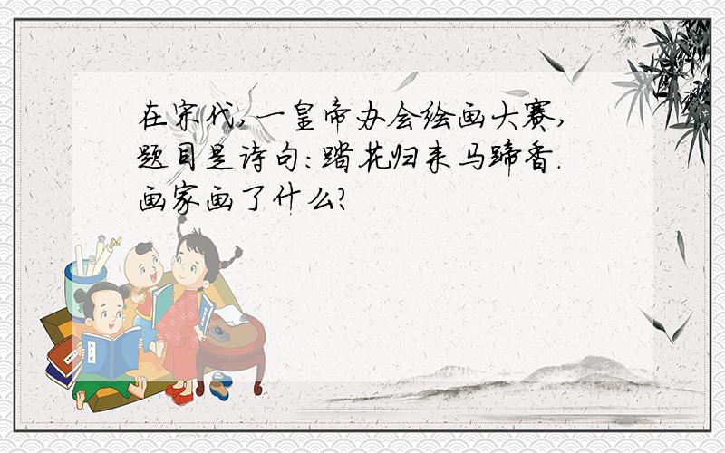 在宋代,一皇帝办会绘画大赛,题目是诗句：踏花归来马蹄香.画家画了什么?