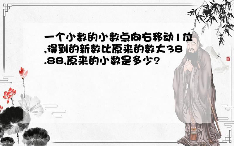 一个小数的小数点向右移动1位,得到的新数比原来的数大38.88,原来的小数是多少?