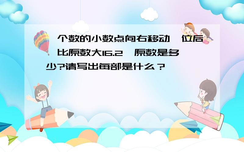 一个数的小数点向右移动一位后,比原数大16.2,原数是多少?请写出每部是什么？