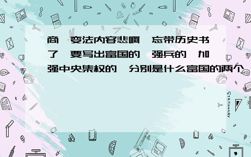 商鞅变法内容悲啊,忘带历史书了,要写出富国的,强兵的,加强中央集权的,分别是什么富国的两个,强兵的一个,加强中央集权三个,快啊,好的加大奖赏!