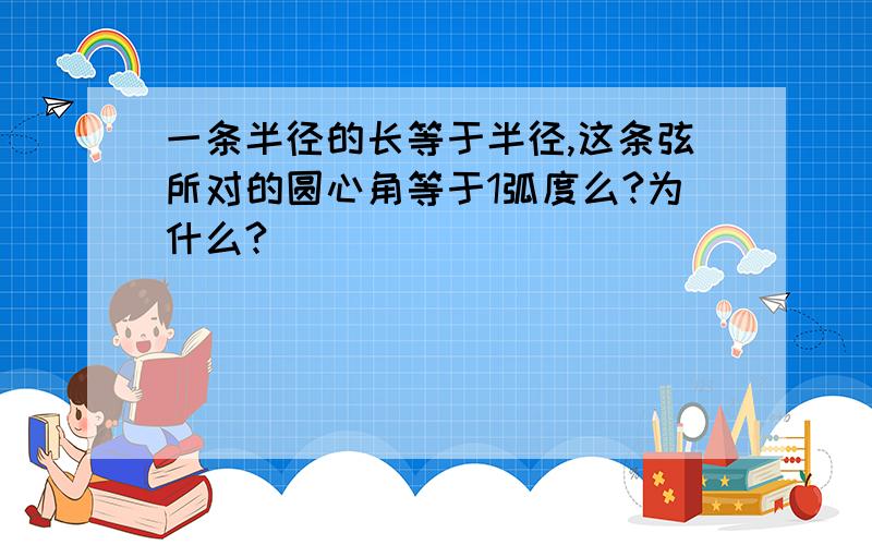 一条半径的长等于半径,这条弦所对的圆心角等于1弧度么?为什么?