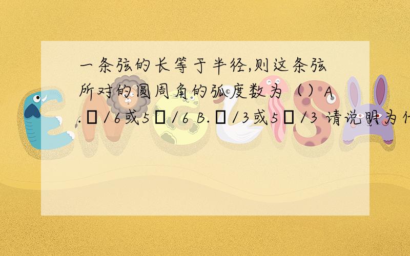 一条弦的长等于半径,则这条弦所对的圆周角的弧度数为（）A.π/6或5π/6 B.π/3或5π/3 请说明为什麽不选另外一个选项,