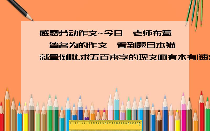 感恩劳动作文~今日一老师布置一篇名为的作文,看到题目本猫就晕倒啦.求五百来字的现文啊有木有!速求.首先.今天不是劳动节,其次.不是感恩劳动节也不是感恩劳动者.就是感恩劳动...