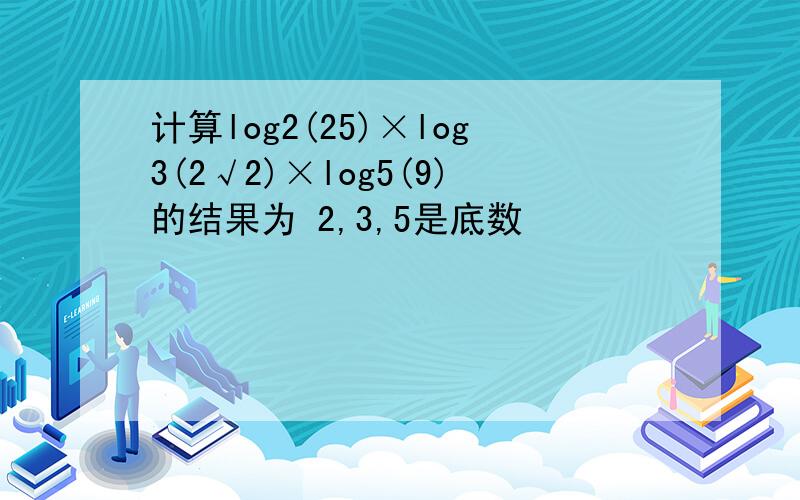 计算log2(25)×log3(2√2)×log5(9)的结果为 2,3,5是底数