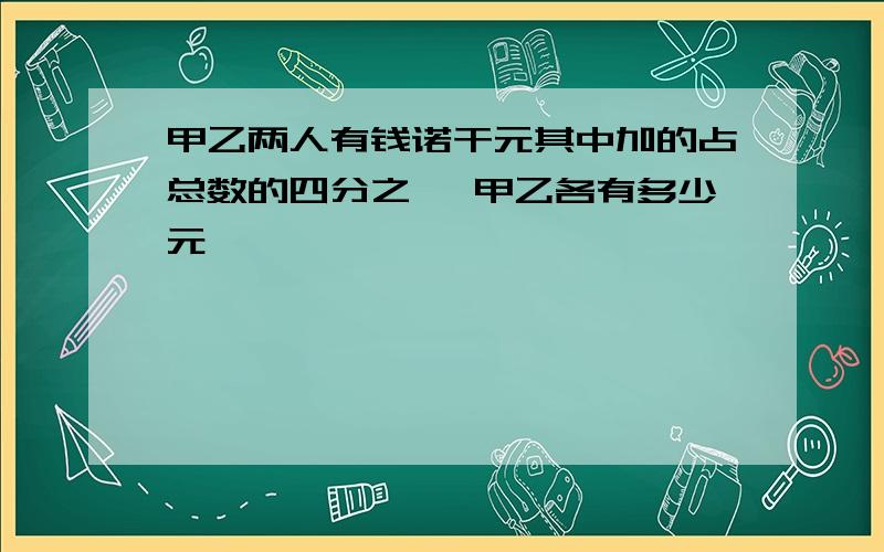 甲乙两人有钱诺干元其中加的占总数的四分之一 甲乙各有多少元