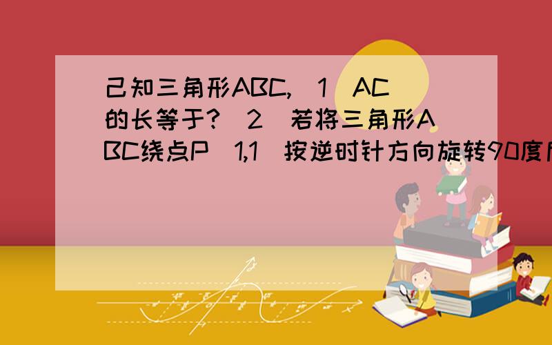 己知三角形ABC,(1)AC的长等于?(2)若将三角形ABC绕点P(1,1)按逆时针方向旋转90度后得到三角形A1B1C1,请画岀三角形A1B1C1.(3)若将三角形ABC关于o点对称得到三角形A2B2C2,则A点对应点A2的坐标是?