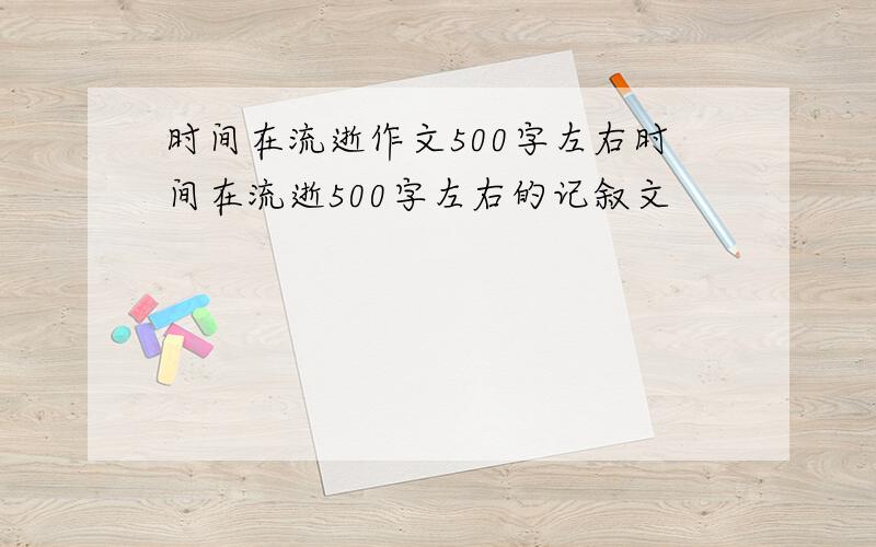 时间在流逝作文500字左右时间在流逝500字左右的记叙文