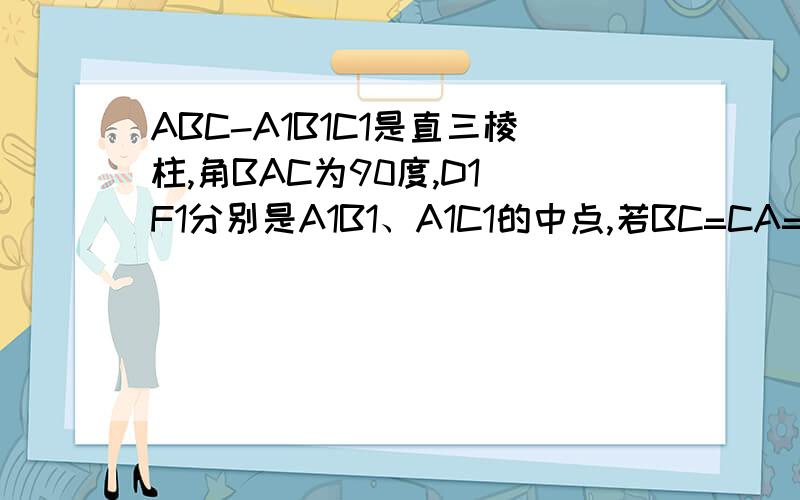 ABC-A1B1C1是直三棱柱,角BAC为90度,D1 F1分别是A1B1、A1C1的中点,若BC=CA=CC1,求BD1与AF1所成角的余弦