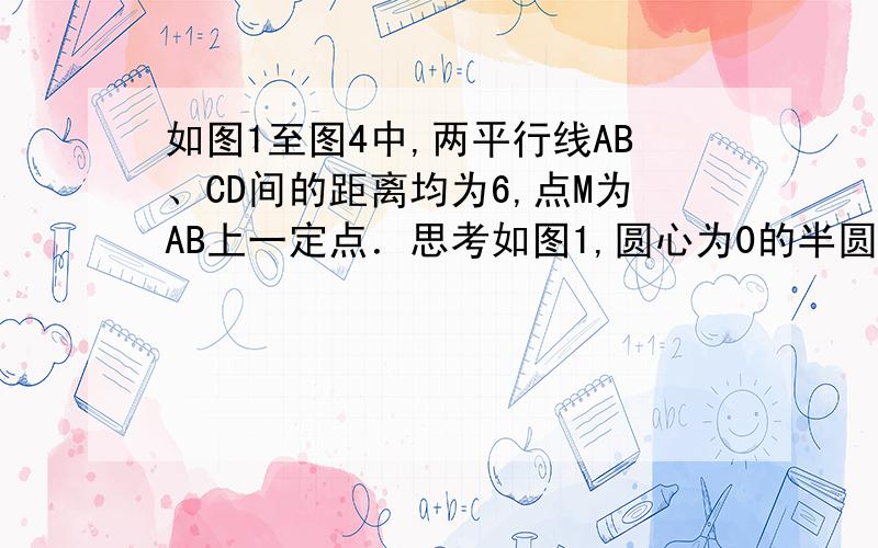 如图1至图4中,两平行线AB、CD间的距离均为6,点M为AB上一定点．思考如图1,圆心为0的半圆形纸片在AB,CD之间（包括AB,CD）,其直径MN在AB上,MN=8,点P为半圆上一点,设∠MOP=α．当α=多少度时,点P到CD的