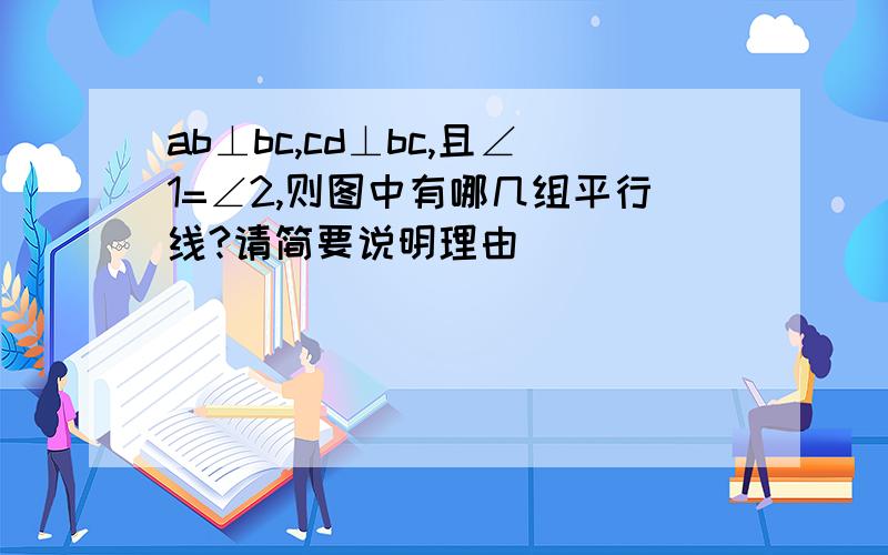 ab⊥bc,cd⊥bc,且∠1=∠2,则图中有哪几组平行线?请简要说明理由