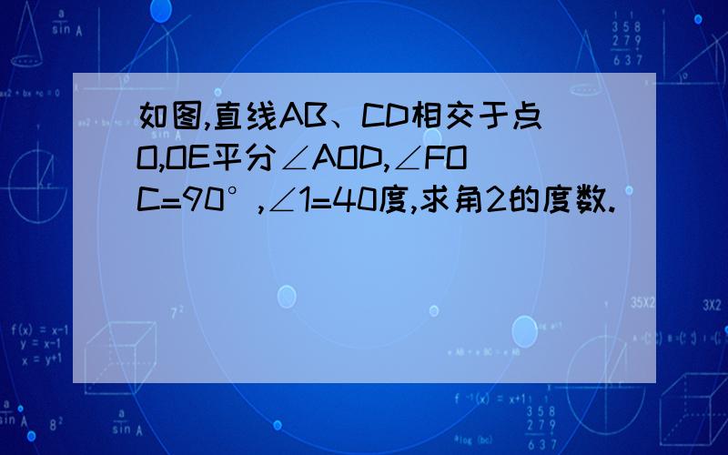 如图,直线AB、CD相交于点O,OE平分∠AOD,∠FOC=90°,∠1=40度,求角2的度数.