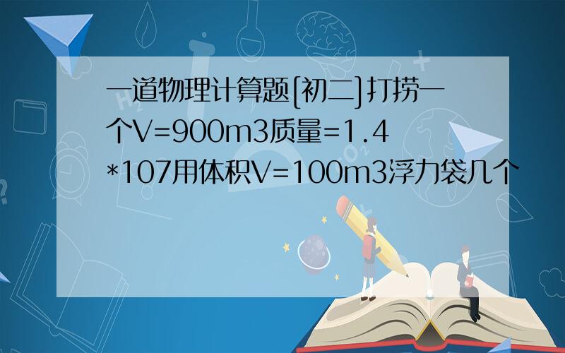 一道物理计算题[初二]打捞一个V=900m3质量=1.4*107用体积V=100m3浮力袋几个