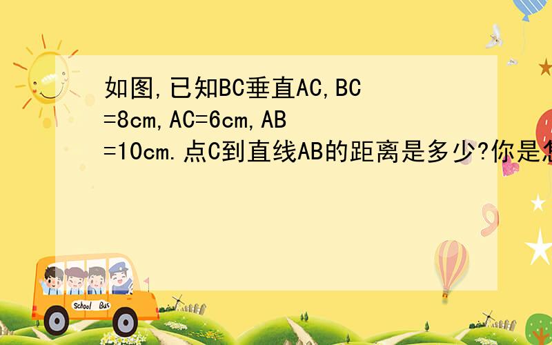 如图,已知BC垂直AC,BC=8cm,AC=6cm,AB=10cm.点C到直线AB的距离是多少?你是怎样求得的,