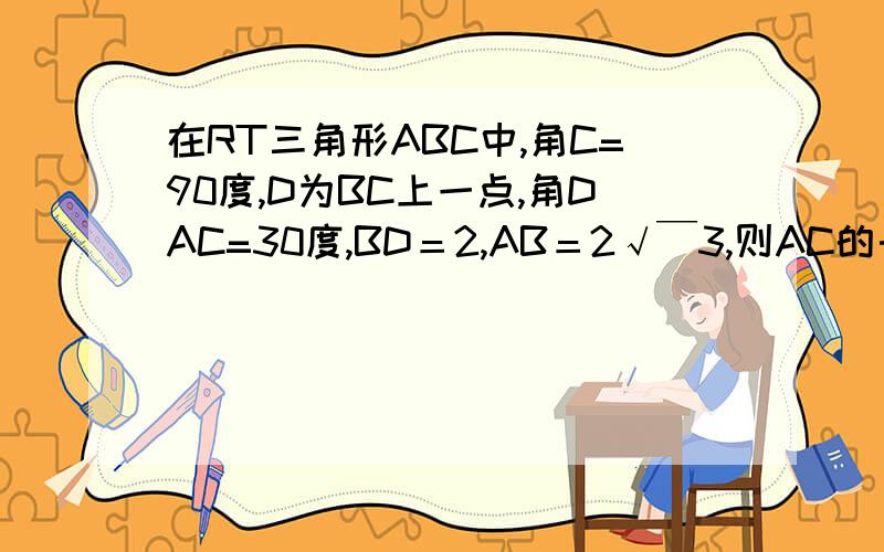 在RT三角形ABC中,角C=90度,D为BC上一点,角DAC=30度,BD＝2,AB＝2√￣3,则AC的长是多少?