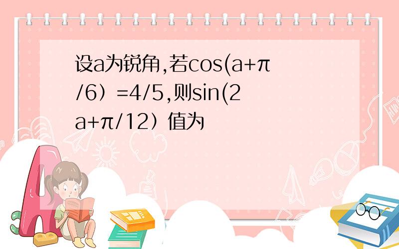 设a为锐角,若cos(a+π/6）=4/5,则sin(2a+π/12）值为