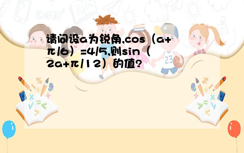 请问设a为锐角,cos（a+π/6）=4/5,则sin（2a+π/12）的值?