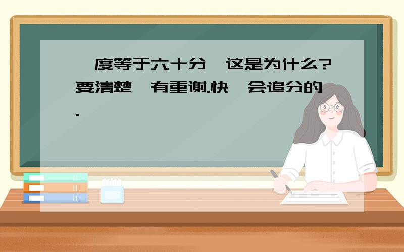 一度等于六十分,这是为什么?要清楚,有重谢.快,会追分的.