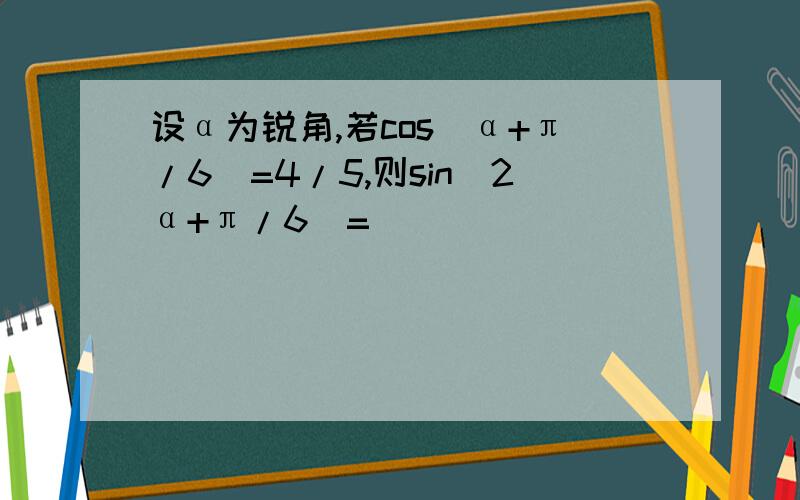 设α为锐角,若cos（α+π/6）=4/5,则sin（2α+π/6）=