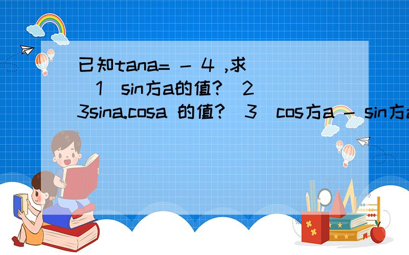 已知tana= - 4 ,求（1）sin方a的值?（2）3sina.cosa 的值?（3）cos方a - sin方a的值?