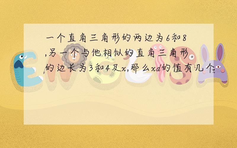 一个直角三角形的两边为6和8,另一个与他相似的直角三角形的边长为3和4及x,那么xd的值有几个