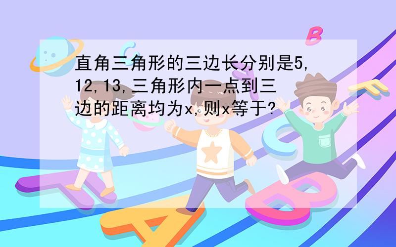 直角三角形的三边长分别是5,12,13,三角形内一点到三边的距离均为x,则x等于?