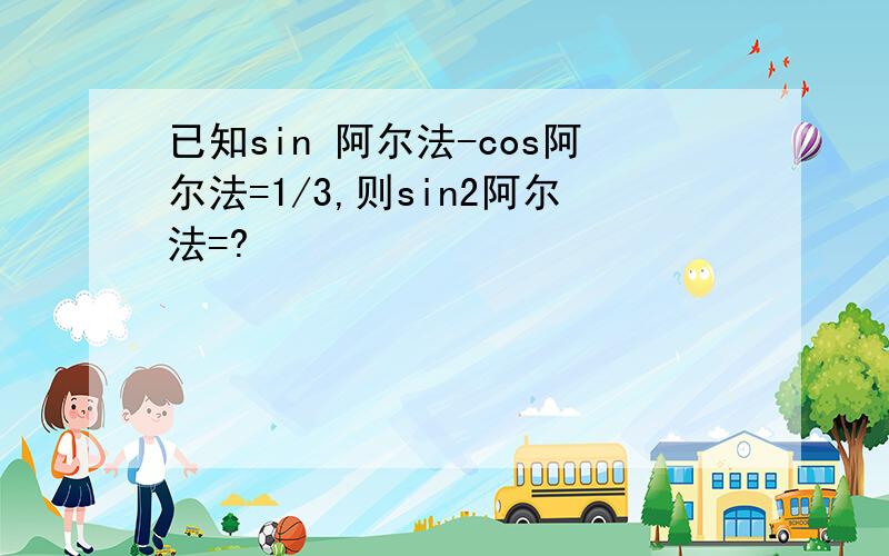 已知sin 阿尔法-cos阿尔法=1/3,则sin2阿尔法=?