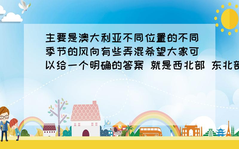 主要是澳大利亚不同位置的不同季节的风向有些弄混希望大家可以给一个明确的答案 就是西北部 东北部 东南部 西南部 四处 1月份或7月份时的风向是什么(西北部基本可以确定的 就是1月份