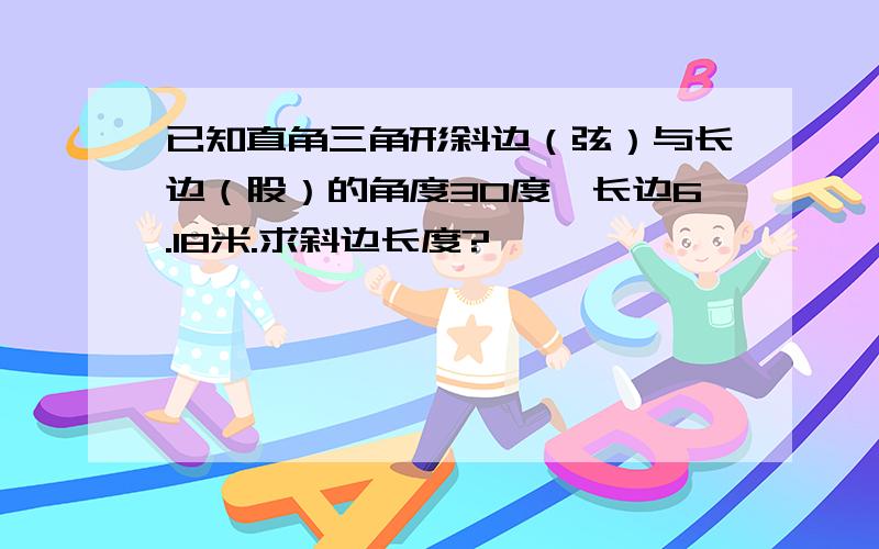 已知直角三角形斜边（弦）与长边（股）的角度30度,长边6.18米.求斜边长度?