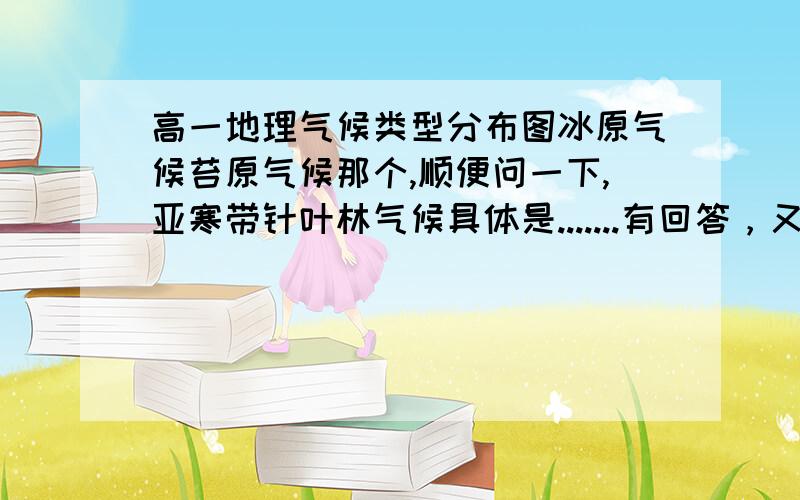 高一地理气候类型分布图冰原气候苔原气候那个,顺便问一下,亚寒带针叶林气候具体是.......有回答，又看不到。对不起，不能处理。